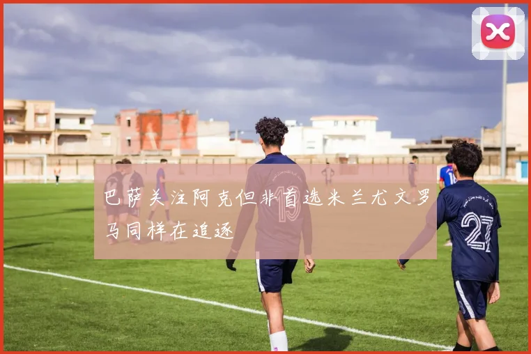 巴萨关注阿克但非首选米兰尤文罗马同样在追逐