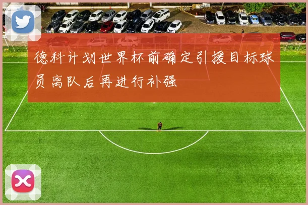 德科计划世界杯前确定引援目标球员离队后再进行补强