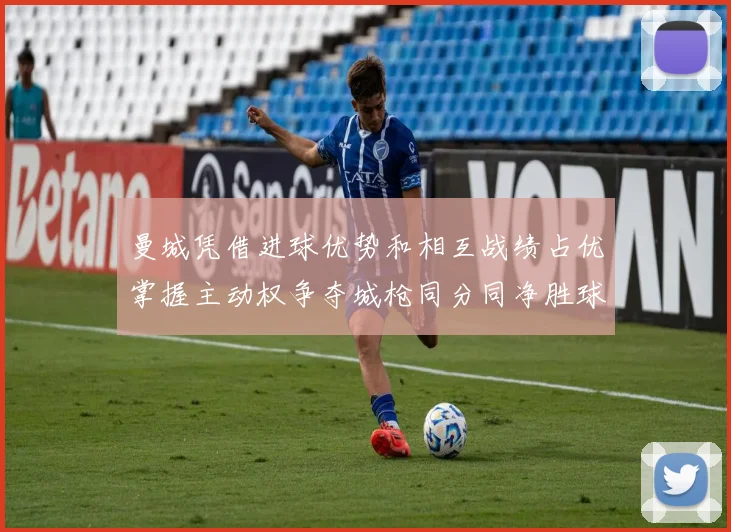 曼城凭借进球优势和相互战绩占优掌握主动权争夺城枪同分同净胜球局势