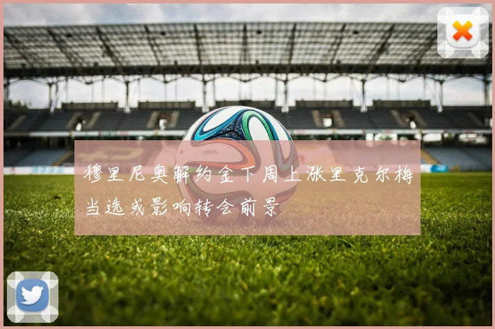穆里尼奥解约金下周上涨里克尔梅当选或影响转会前景