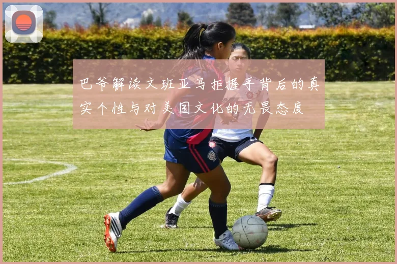 巴爷解读文班亚马拒握手背后的真实个性与对美国文化的无畏态度
