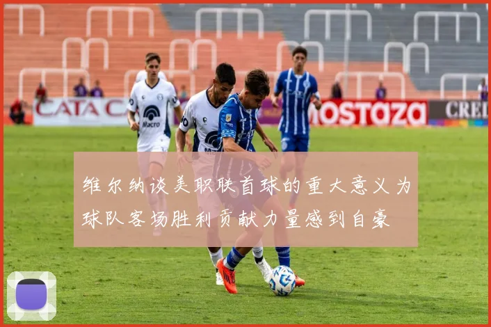 维尔纳谈美职联首球的重大意义为球队客场胜利贡献力量感到自豪