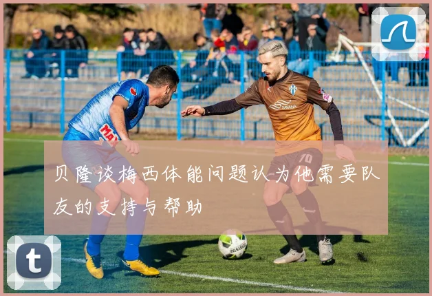 贝隆谈梅西体能问题认为他需要队友的支持与帮助