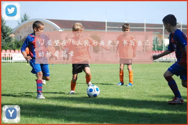 VJ渴望在76人抢七历史中书写自己的传奇篇章