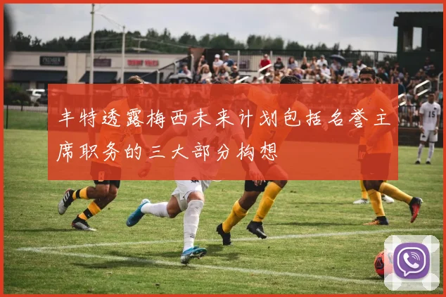 丰特透露梅西未来计划包括名誉主席职务的三大部分构想
