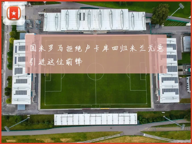 国米罗马拒绝卢卡库回归米兰无意引进这位前锋