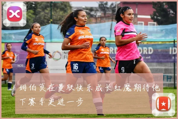 姆伯莫在曼联快乐成长红魔期待他下赛季更进一步