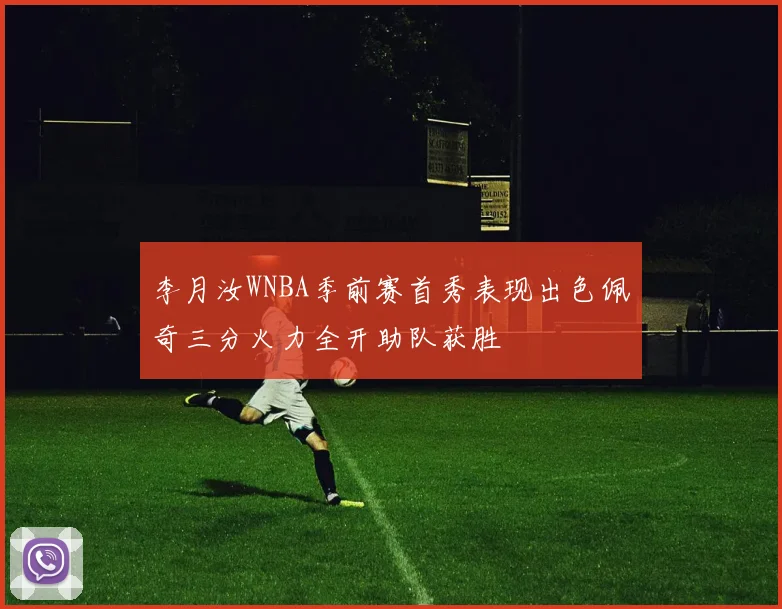 李月汝WNBA季前赛首秀表现出色佩奇三分火力全开助队获胜