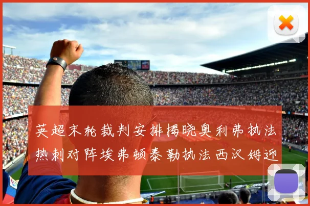 英超末轮裁判安排揭晓奥利弗执法热刺对阵埃弗顿泰勒执法西汉姆迎战利兹联
