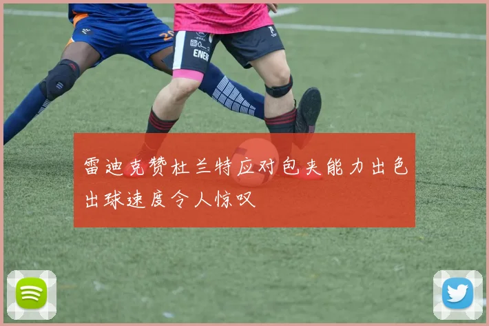 雷迪克赞杜兰特应对包夹能力出色出球速度令人惊叹