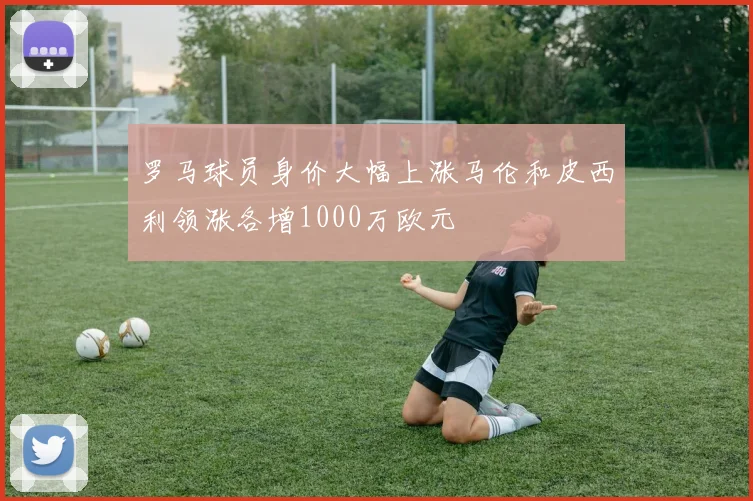 罗马球员身价大幅上涨马伦和皮西利领涨各增1000万欧元
